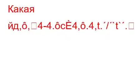 Какая йд,,4-4.c4,.4,t./`t`.